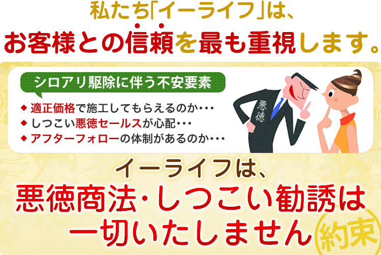 私たち「イーライフ」は、お客様との信頼を最も重視します。悪徳商法･しつこい勧誘は一切いたしません。