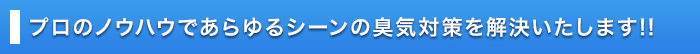 プロのノウハウであらゆるシーンの臭気対策を解決いたします!!